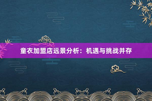 童衣加盟店远景分析：机遇与挑战并存