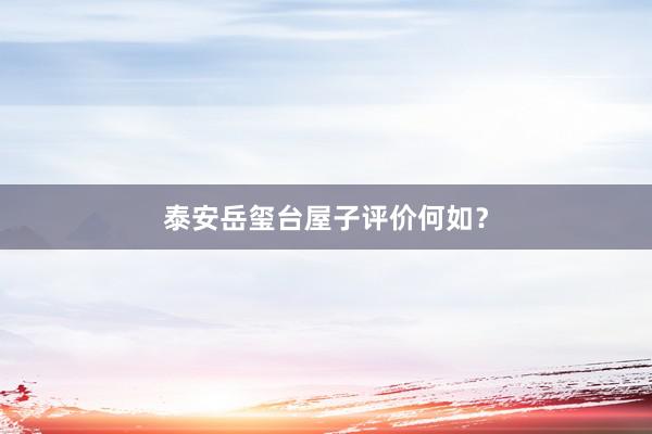 泰安岳玺台屋子评价何如？