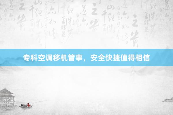 专科空调移机管事，安全快捷值得相信
