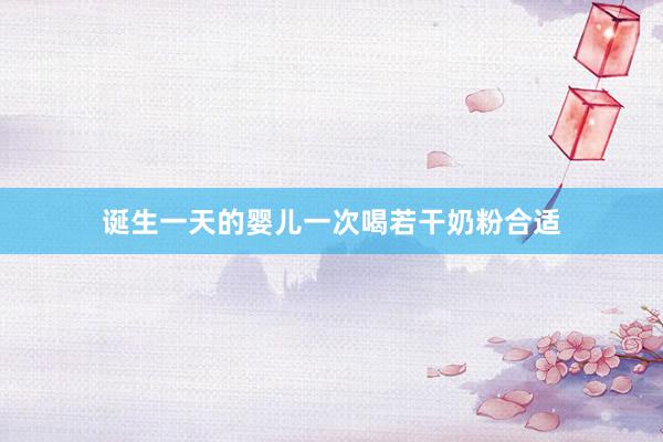 诞生一天的婴儿一次喝若干奶粉合适
