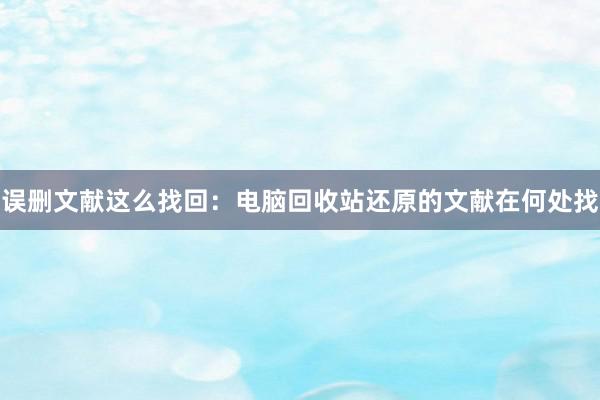 误删文献这么找回：电脑回收站还原的文献在何处找
